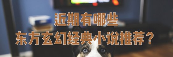 近期有哪些東方玄幻經典小說推薦？